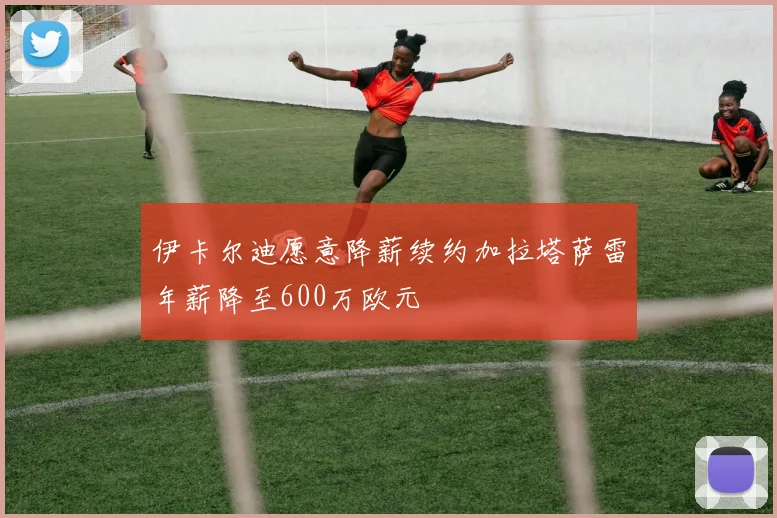 伊卡尔迪愿意降薪续约加拉塔萨雷年薪降至600万欧元
