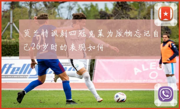 莫兰特讽刺四冠克莱为废物忘记自己26岁时的表现如何