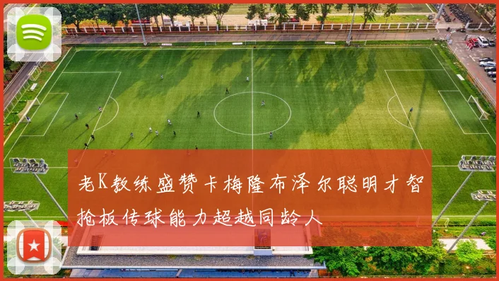 老K教练盛赞卡梅隆布泽尔聪明才智抢板传球能力超越同龄人